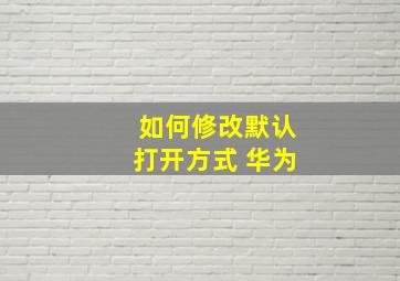 如何修改默认打开方式 华为